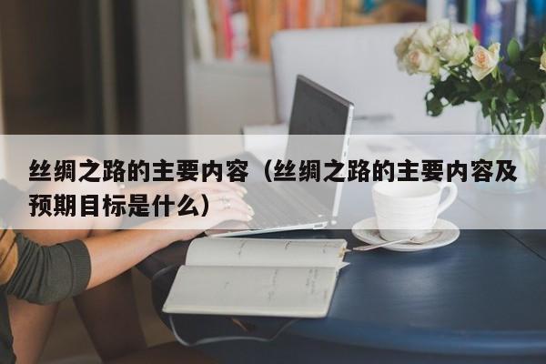 丝绸之路的主要内容（丝绸之路的主要内容及预期目标是什么）