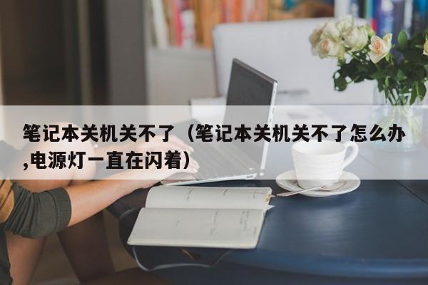 笔记本关机关不了（笔记本关机关不了怎么办,电源灯一直在闪着）