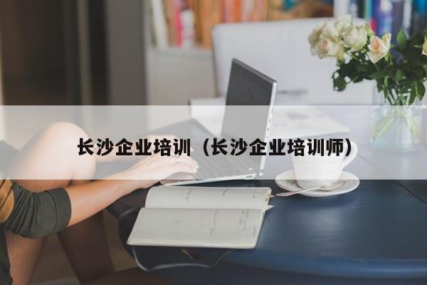 长沙企业培训（长沙企业培训师）