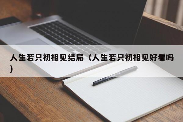 人生若只初相见结局（人生若只初相见好看吗）