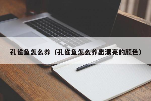 孔雀鱼怎么养（孔雀鱼怎么养出漂亮的颜色）