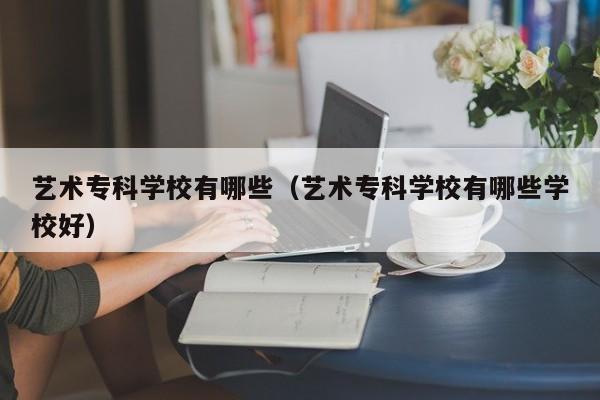 艺术专科学校有哪些（艺术专科学校有哪些学校好）