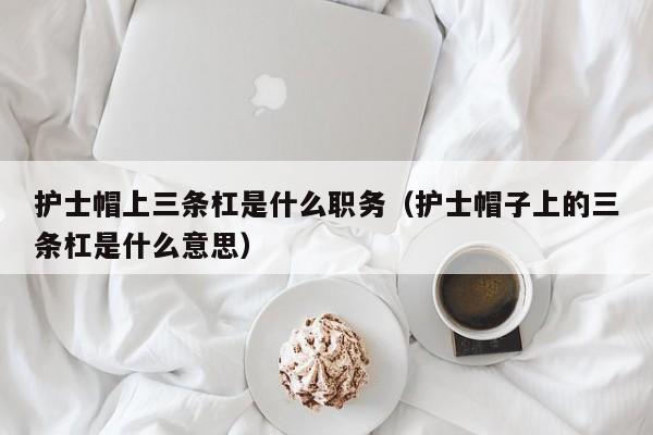 护士帽上三条杠是什么职务（护士帽子上的三条杠是什么意思）