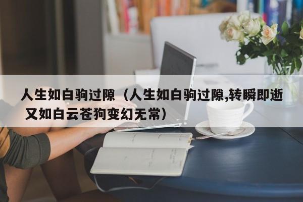 人生如白驹过隙（人生如白驹过隙,转瞬即逝 又如白云苍狗变幻无常）