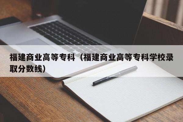 福建商业高等专科（福建商业高等专科学校录取分数线）