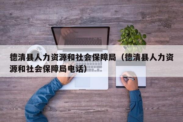 德清县人力资源和社会保障局（德清县人力资源和社会保障局电话）