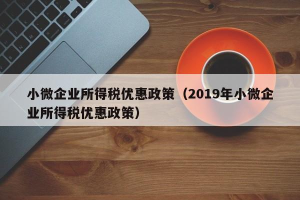 小微企业所得税优惠政策（2019年小微企业所得税优惠政策）