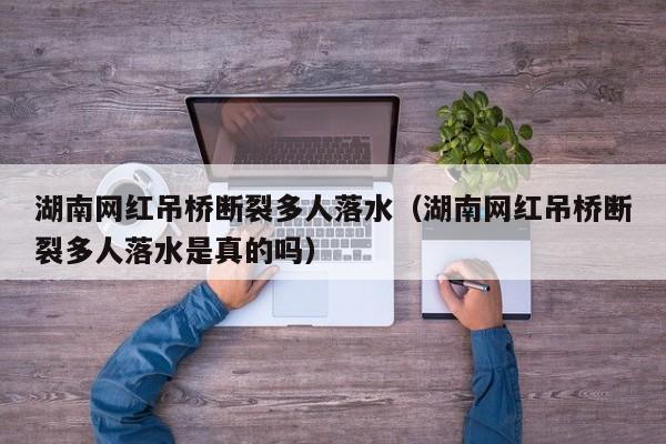 湖南网红吊桥断裂多人落水（湖南网红吊桥断裂多人落水是真的吗）