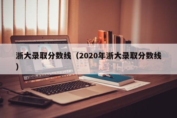 浙大录取分数线（2020年浙大录取分数线）