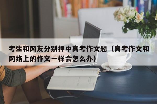 考生和网友分别押中高考作文题（高考作文和网络上的作文一样会怎么办）