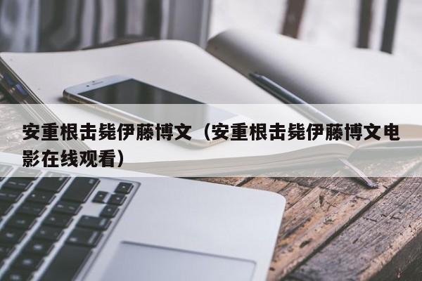 安重根击毙伊藤博文（安重根击毙伊藤博文电影在线观看）