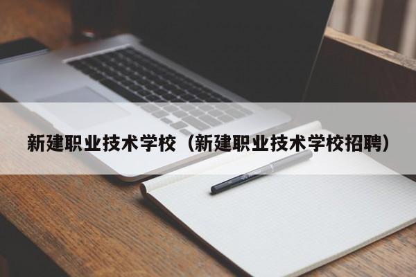 新建职业技术学校（新建职业技术学校招聘）