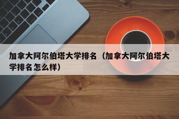 加拿大阿尔伯塔大学排名（加拿大阿尔伯塔大学排名怎么样）