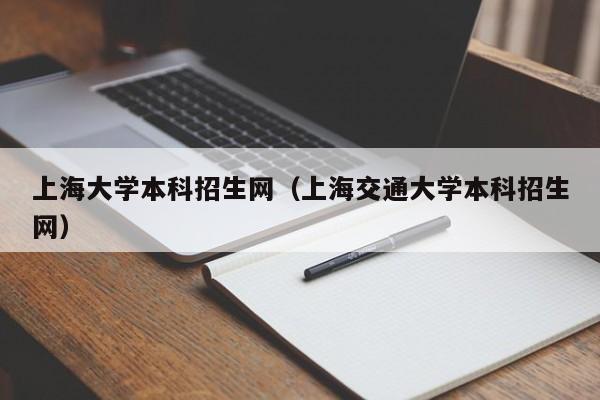 上海大学本科招生网（上海交通大学本科招生网）