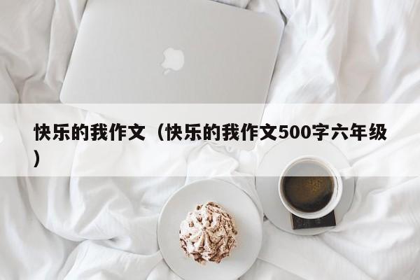 快乐的我作文（快乐的我作文500字六年级）