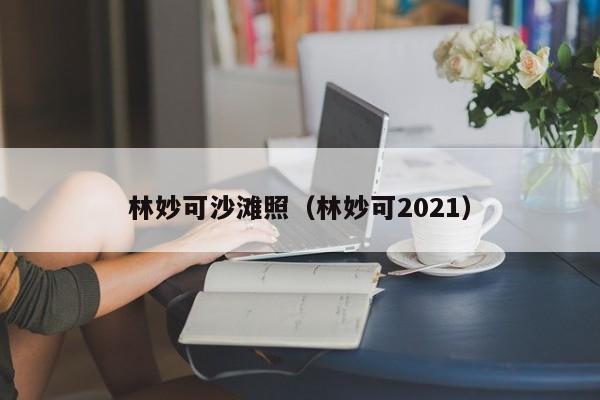 林妙可沙滩照（林妙可2021）