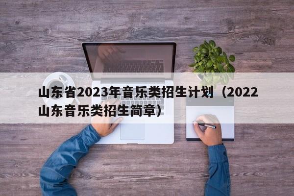 山东省2023年音乐类招生计划（2022山东音乐类招生简章）