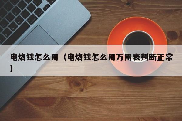 电烙铁怎么用（电烙铁怎么用万用表判断正常）