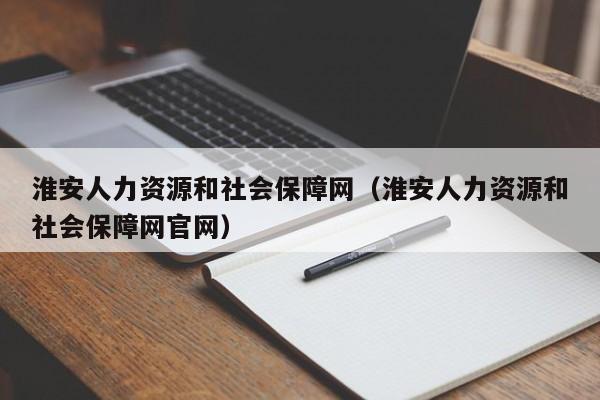 淮安人力资源和社会保障网（淮安人力资源和社会保障网官网）