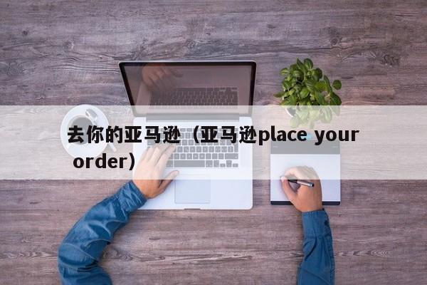 去你的亚马逊（亚马逊place your order）