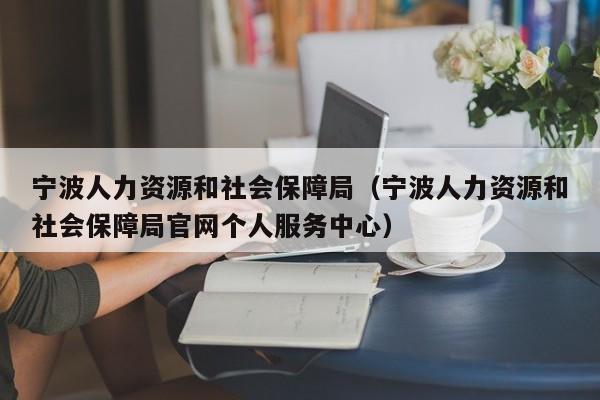 宁波人力资源和社会保障局（宁波人力资源和社会保障局官网个人服务中心）