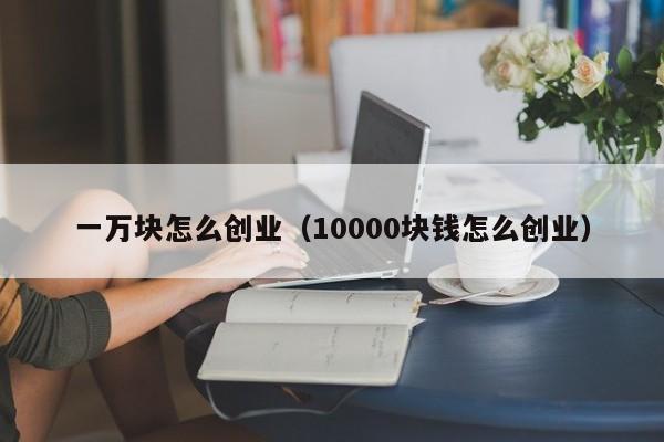 一万块怎么创业（10000块钱怎么创业）