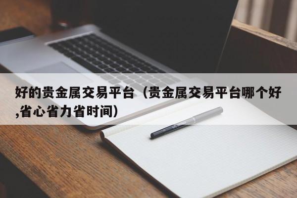 好的贵金属交易平台（贵金属交易平台哪个好,省心省力省时间）