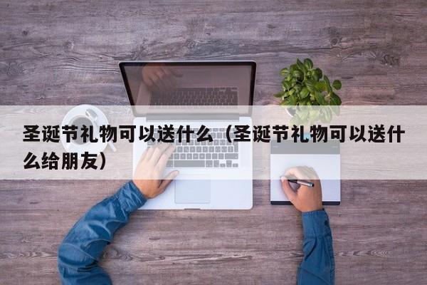 圣诞节礼物可以送什么（圣诞节礼物可以送什么给朋友）