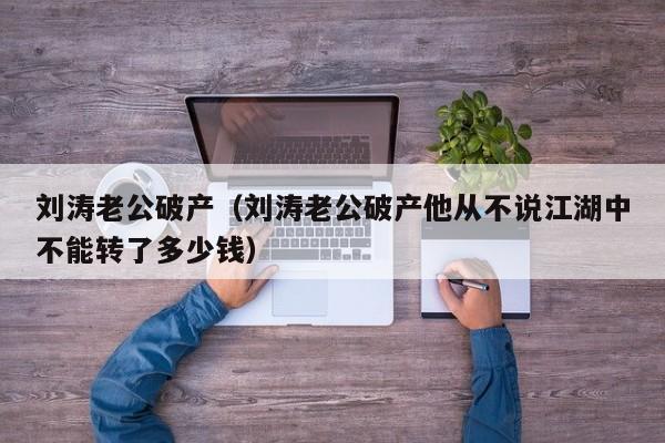 刘涛老公破产（刘涛老公破产他从不说江湖中不能转了多少钱）