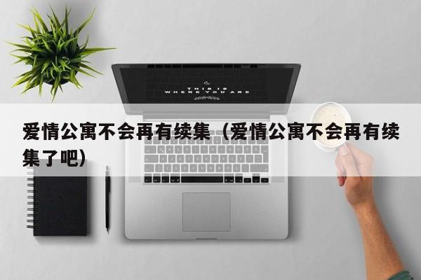 爱情公寓不会再有续集（爱情公寓不会再有续集了吧）