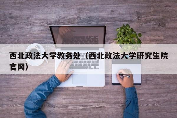 西北政法大学教务处（西北政法大学研究生院官网）