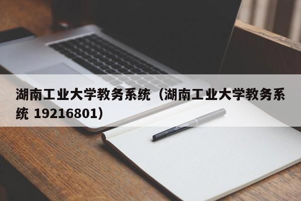 湖南工业大学教务系统（湖南工业大学教务系统 19216801）