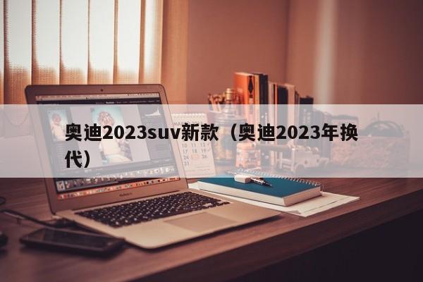 奥迪2023suv新款（奥迪2023年换代）