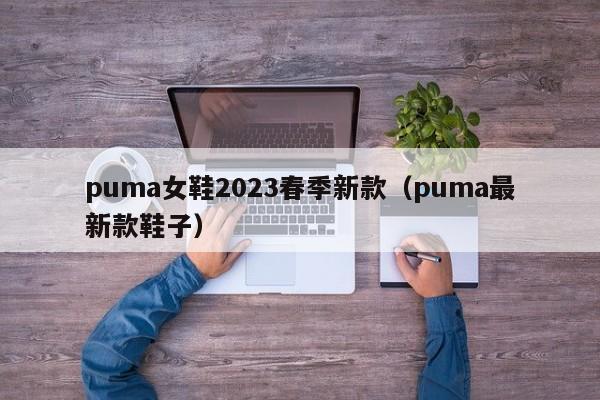 puma女鞋2023春季新款（puma最新款鞋子）