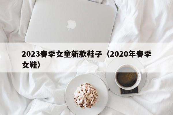 2023春季女童新款鞋子（2020年春季女鞋）