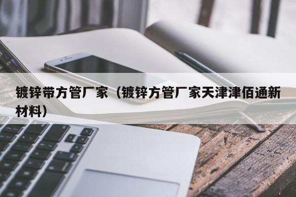 镀锌带方管厂家（镀锌方管厂家天津津佰通新材料）