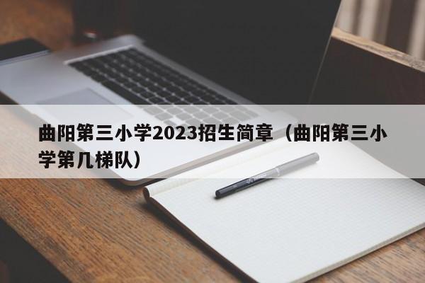 曲阳第三小学2023招生简章（曲阳第三小学第几梯队）