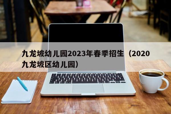 九龙坡幼儿园2023年春季招生（2020九龙坡区幼儿园）