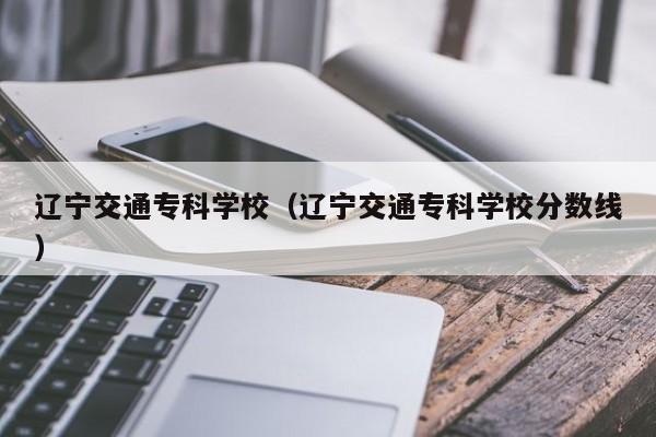 辽宁交通专科学校（辽宁交通专科学校分数线）