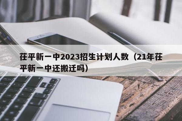 茌平新一中2023招生计划人数（21年茌平新一中还搬迁吗）