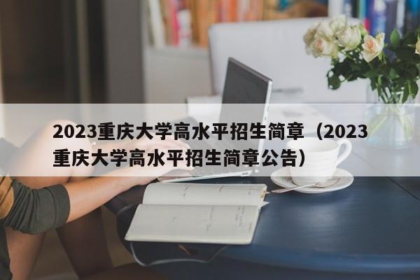 2023重庆大学高水平招生简章（2023重庆大学高水平招生简章公告）