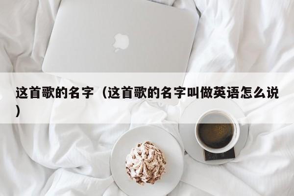 这首歌的名字（这首歌的名字叫做英语怎么说）