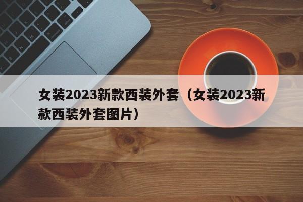 女装2023新款西装外套（女装2023新款西装外套图片）