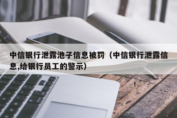 中信银行泄露池子信息被罚（中信银行泄露信息,给银行员工的警示）