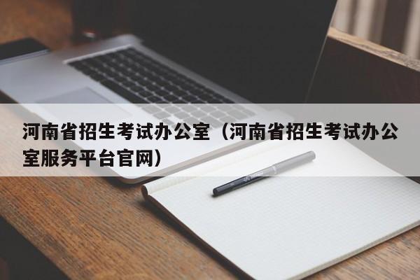 河南省招生考试办公室（河南省招生考试办公室服务平台官网）