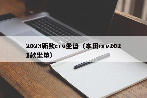 2023新款crv坐垫（本田crv2021款坐垫）