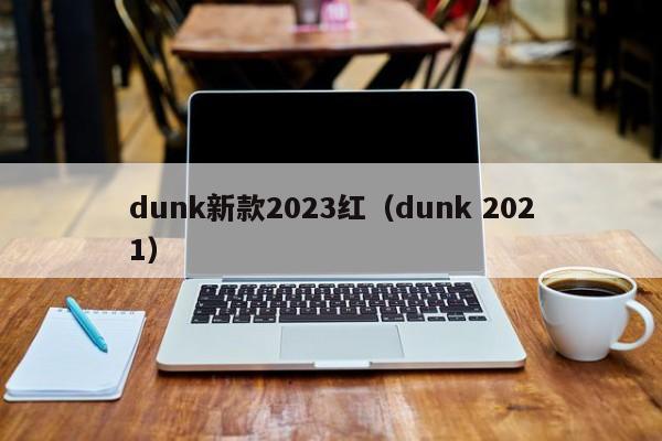 dunk新款2023红（dunk 2021）