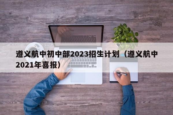 遵义航中初中部2023招生计划（遵义航中2021年喜报）