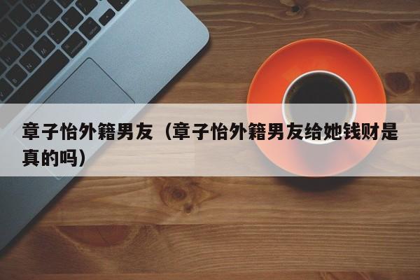 章子怡外籍男友（章子怡外籍男友给她钱财是真的吗）