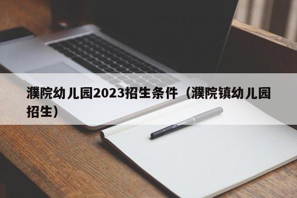 濮院幼儿园2023招生条件（濮院镇幼儿园招生）